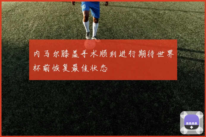 内马尔膝盖手术顺利进行期待世界杯前恢复最佳状态