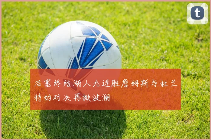 活塞终结湖人九连胜詹姆斯与杜兰特的对决再掀波澜