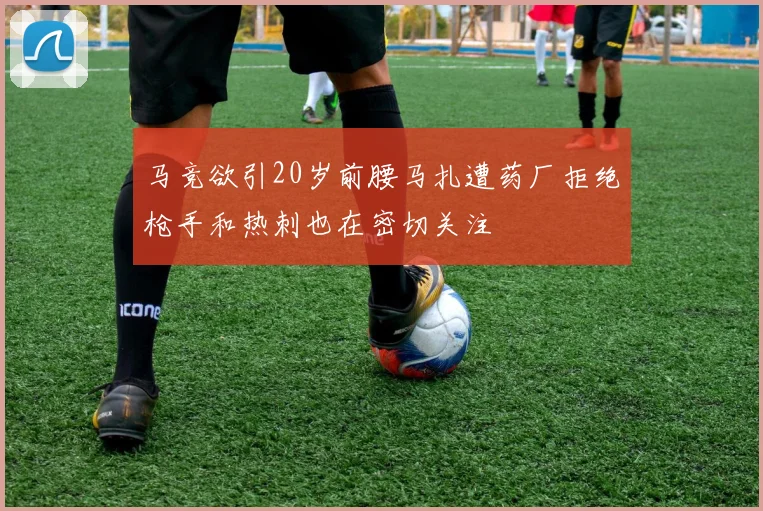 马竞欲引20岁前腰马扎遭药厂拒绝枪手和热刺也在密切关注
