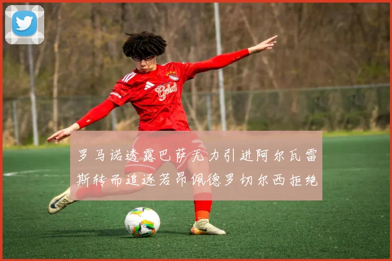 罗马诺透露巴萨无力引进阿尔瓦雷斯转而追逐若昂佩德罗切尔西拒绝放人