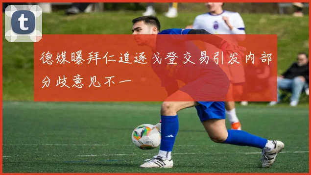 德媒曝拜仁追逐戈登交易引发内部分歧意见不一
