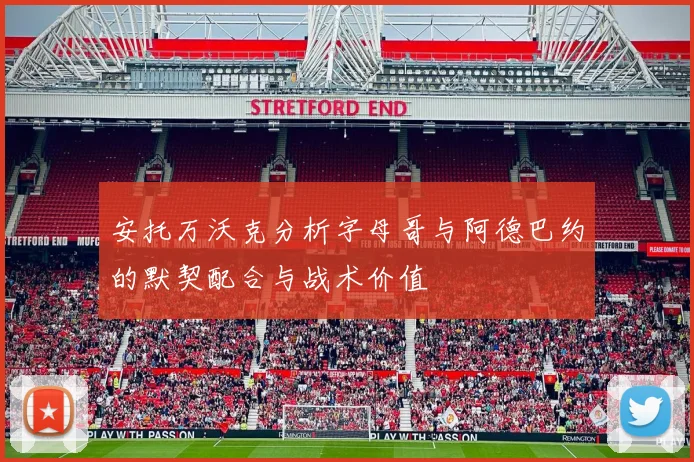 安托万沃克分析字母哥与阿德巴约的默契配合与战术价值