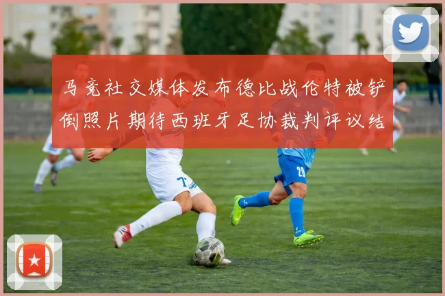 马竞社交媒体发布德比战伦特被铲倒照片期待西班牙足协裁判评议结果