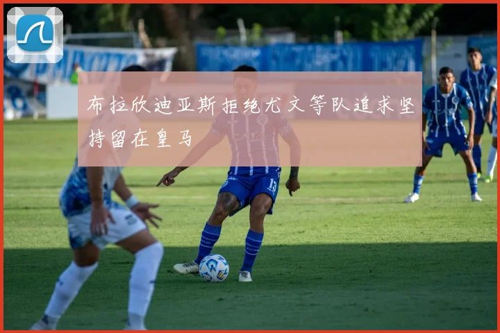 布拉欣迪亚斯拒绝尤文等队追求坚持留在皇马