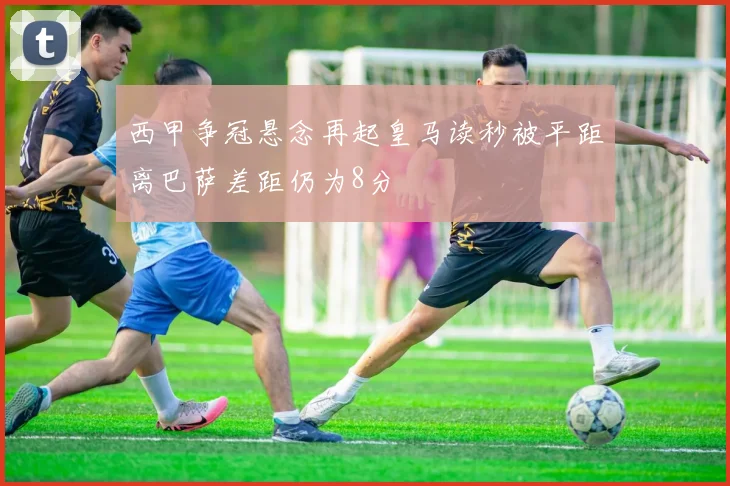 西甲争冠悬念再起皇马读秒被平距离巴萨差距仍为8分