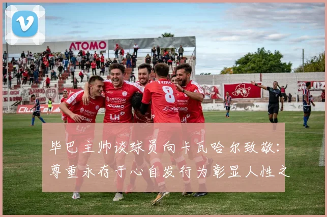 毕巴主帅谈球员向卡瓦哈尔致敬：尊重永存于心自发行为彰显人性之美
