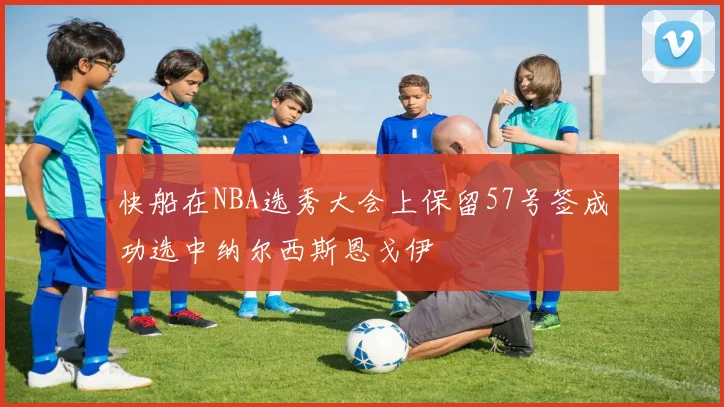 快船在NBA选秀大会上保留57号签成功选中纳尔西斯恩戈伊