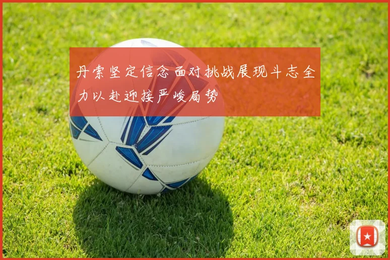 丹索坚定信念面对挑战展现斗志全力以赴迎接严峻局势