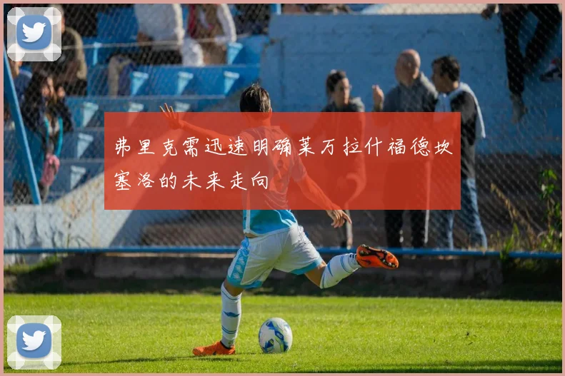 弗里克需迅速明确莱万拉什福德坎塞洛的未来走向