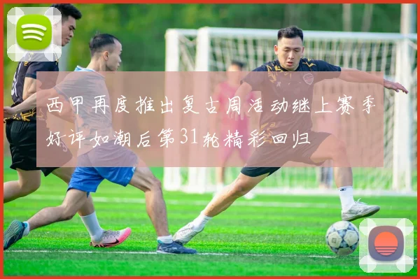 西甲再度推出复古周活动继上赛季好评如潮后第31轮精彩回归