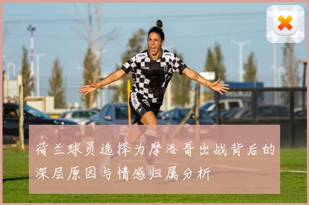 荷兰球员选择为摩洛哥出战背后的深层原因与情感归属分析