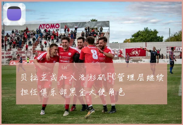 贝拉正式加入洛杉矶FC管理层继续担任俱乐部黑金大使角色