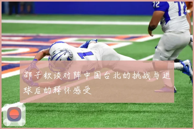 邵子钦谈对阵中国台北的挑战与进球后的释怀感受