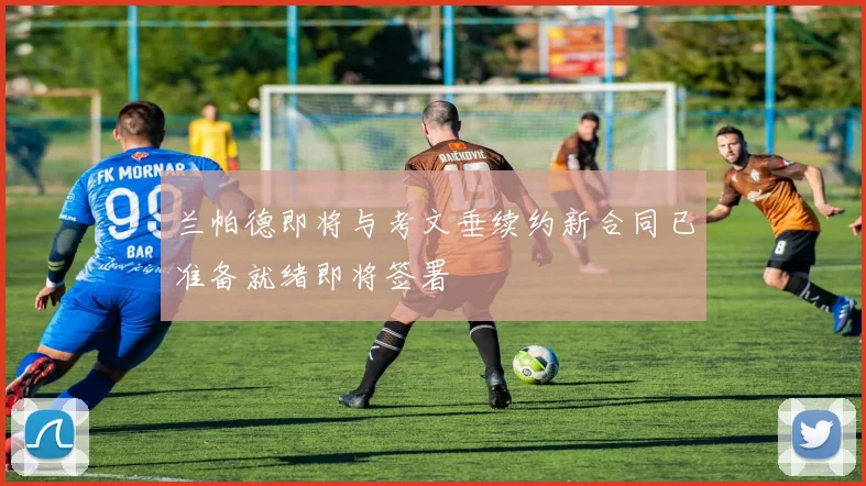 兰帕德即将与考文垂续约新合同已准备就绪即将签署