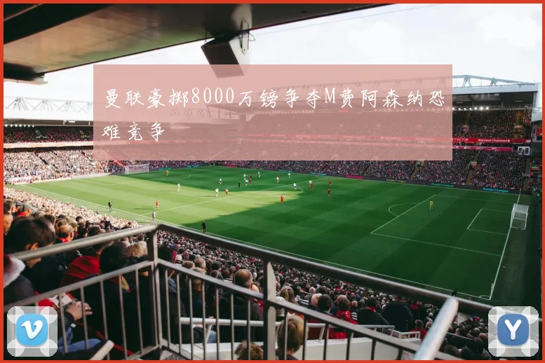 曼联豪掷8000万镑争夺M费阿森纳恐难竞争