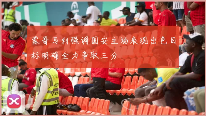 蒙哥马利强调国安主场表现出色目标明确全力争取三分