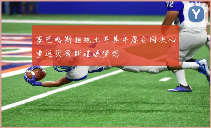 塞巴略斯拒绝土耳其丰厚合同决心重返贝蒂斯追逐梦想