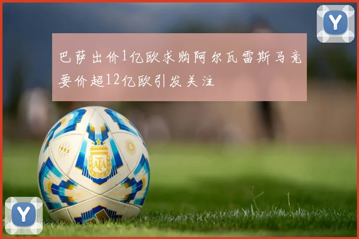 巴萨出价1亿欧求购阿尔瓦雷斯马竞要价超12亿欧引发关注