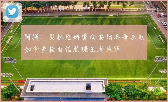 阿斯：贝林厄姆曾向安切洛蒂求助如今重拾自信展现王者风范
