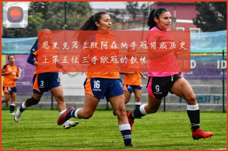 恩里克若击败阿森纳夺冠将成历史上第五位三夺欧冠的教练