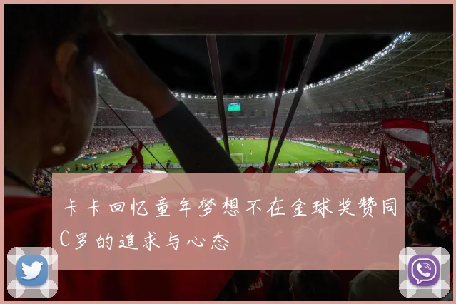 卡卡回忆童年梦想不在金球奖赞同C罗的追求与心态