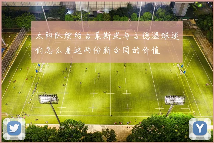 太阳队续约吉莱斯皮与古德温球迷们怎么看这两份新合同的价值